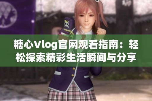 糖心Vlog官网观看指南：轻松探索精彩生活瞬间与分享