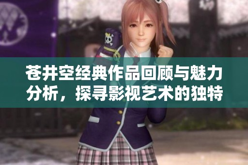 苍井空经典作品回顾与魅力分析，探寻影视艺术的独特魅力