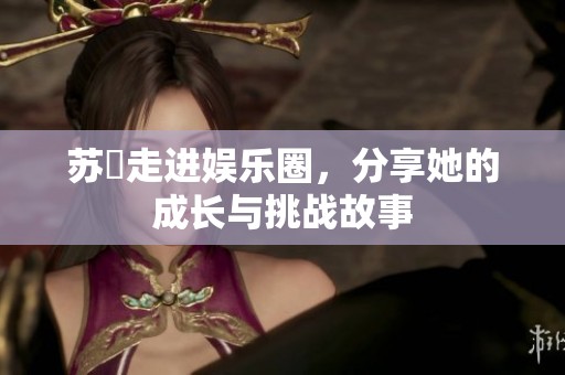 苏玥走进娱乐圈，分享她的成长与挑战故事