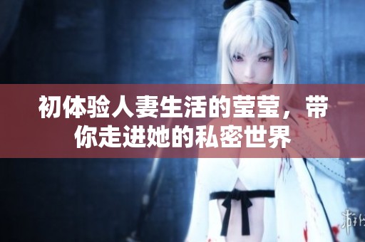 初体验人妻生活的莹莹，带你走进她的私密世界