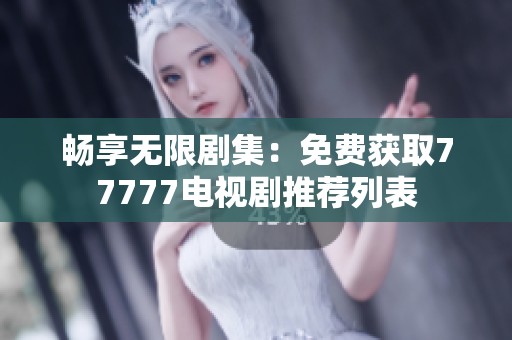 畅享无限剧集：免费获取77777电视剧推荐列表