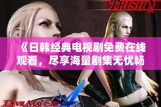 《日韩经典电视剧免费在线观看，尽享海量剧集无忧畅看》
