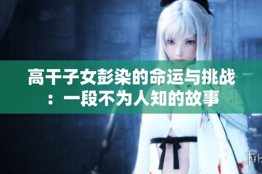 高干子女彭染的命运与挑战：一段不为人知的故事