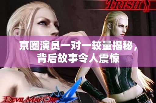 京圈演员一对一较量揭秘，背后故事令人震惊