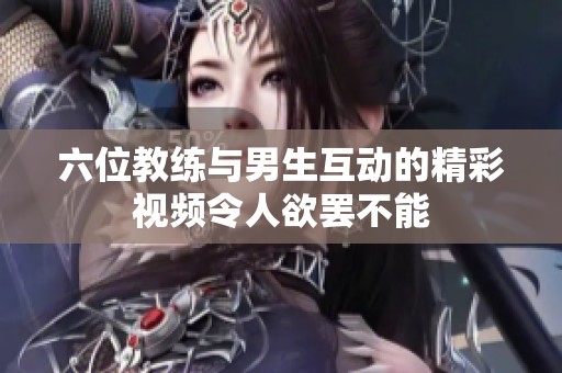 六位教练与男生互动的精彩视频令人欲罢不能