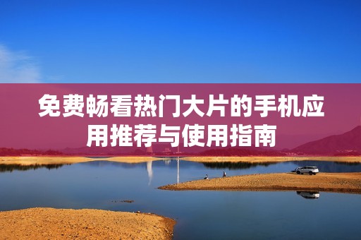 免费畅看热门大片的手机应用推荐与使用指南