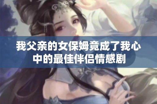我父亲的女保姆竟成了我心中的最佳伴侣情感剧