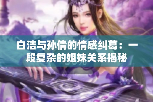 白洁与孙倩的情感纠葛：一段复杂的姐妹关系揭秘