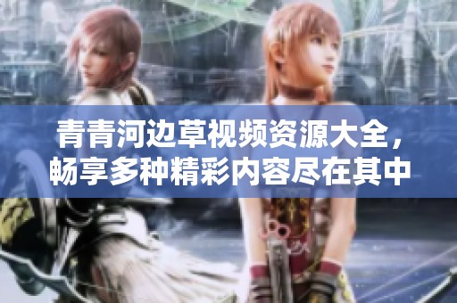 青青河边草视频资源大全，畅享多种精彩内容尽在其中
