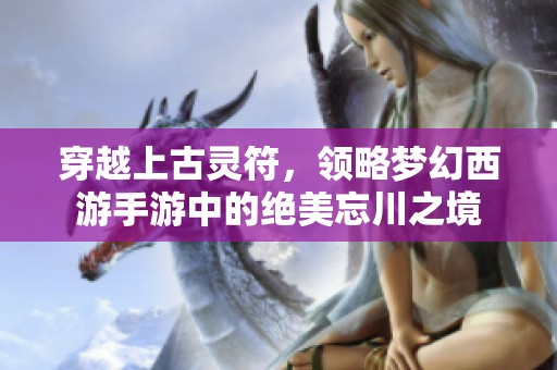 穿越上古灵符，领略梦幻西游手游中的绝美忘川之境