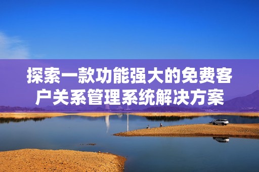 探索一款功能强大的免费客户关系管理系统解决方案