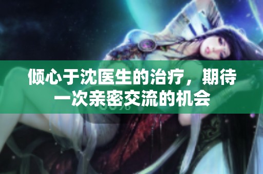 倾心于沈医生的治疗，期待一次亲密交流的机会