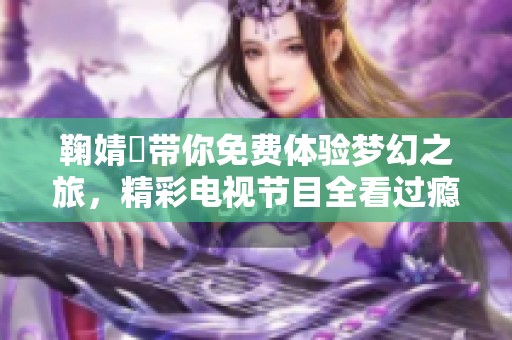 鞠婧祎带你免费体验梦幻之旅，精彩电视节目全看过瘾
