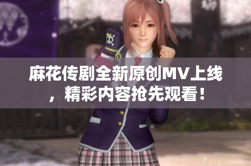 麻花传剧全新原创MV上线，精彩内容抢先观看！