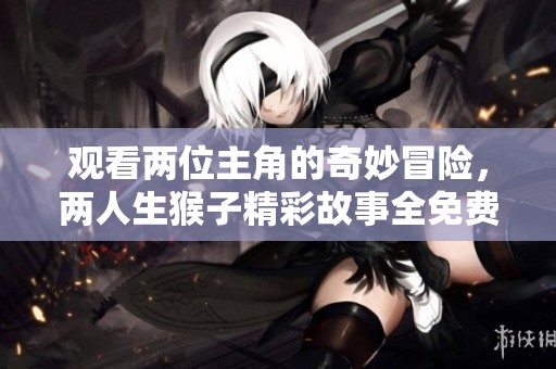 观看两位主角的奇妙冒险，两人生猴子精彩故事全免费奉上