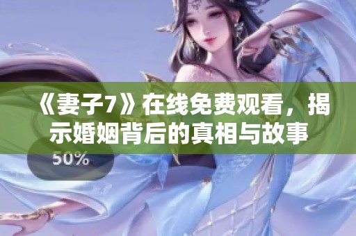 《妻子7》在线免费观看，揭示婚姻背后的真相与故事