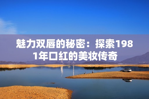 魅力双唇的秘密：探索1981年口红的美妆传奇