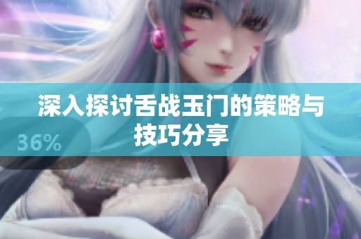深入探讨舌战玉门的策略与技巧分享