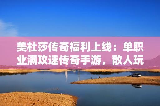 美杜莎传奇福利上线：单职业满攻速传奇手游，散人玩家专享盛宴
