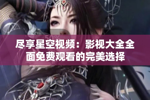 尽享星空视频：影视大全全面免费观看的完美选择