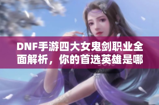 DNF手游四大女鬼剑职业全面解析，你的首选英雄是哪一位