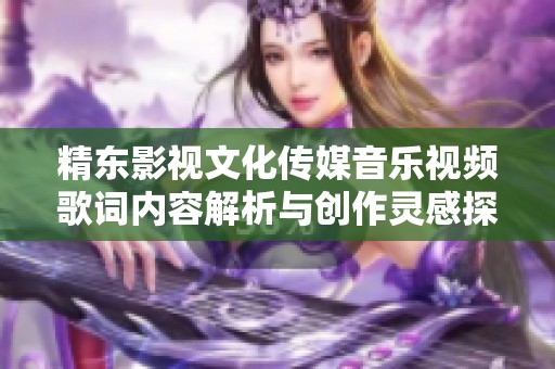 精东影视文化传媒音乐视频歌词内容解析与创作灵感探讨