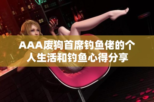 AAA废狗首席钓鱼佬的个人生活和钓鱼心得分享