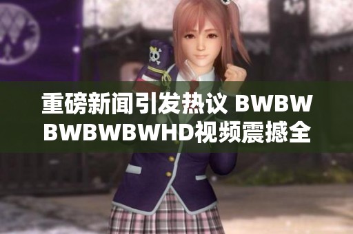 重磅新闻引发热议 BWBWBWBWBWHD视频震撼全网观众