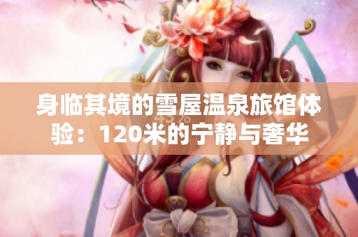 身临其境的雪屋温泉旅馆体验：120米的宁静与奢华