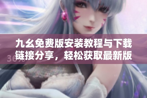 九幺免费版安装教程与下载链接分享，轻松获取最新版本