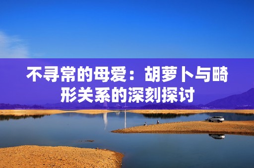 不寻常的母爱：胡萝卜与畸形关系的深刻探讨