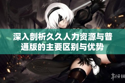 深入剖析久久人力资源与普通版的主要区别与优势