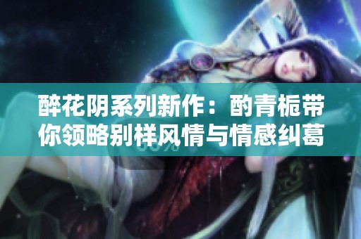 醉花阴系列新作：酌青栀带你领略别样风情与情感纠葛