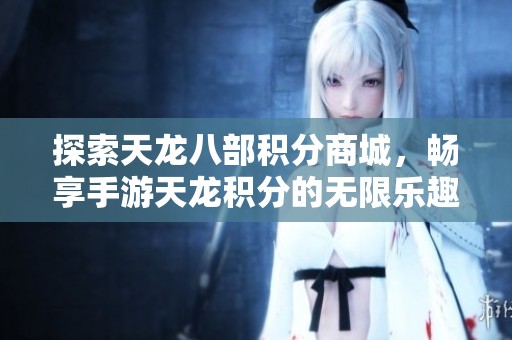 探索天龙八部积分商城，畅享手游天龙积分的无限乐趣