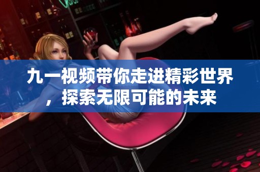 九一视频带你走进精彩世界，探索无限可能的未来
