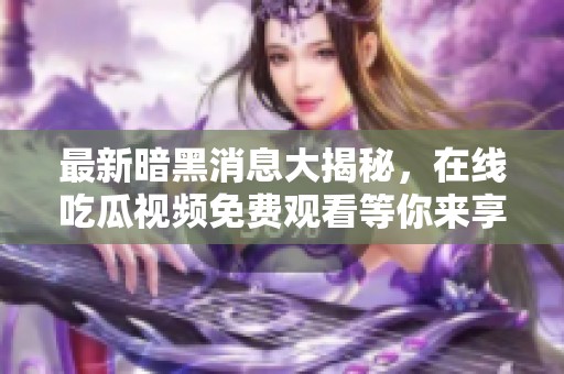 最新暗黑消息大揭秘，在线吃瓜视频免费观看等你来享