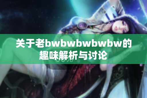 关于老bwbwbwbwbw的趣味解析与讨论
