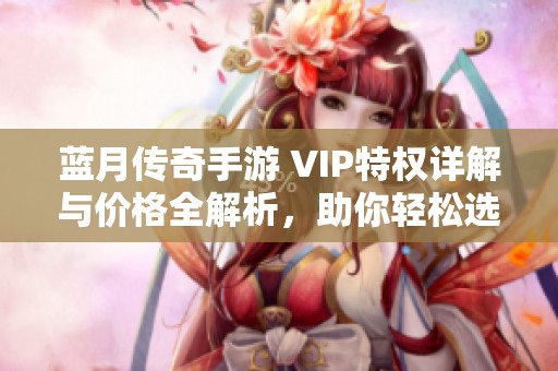 蓝月传奇手游 VIP特权详解与价格全解析，助你轻松选择