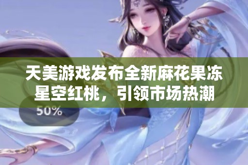天美游戏发布全新麻花果冻星空红桃，引领市场热潮