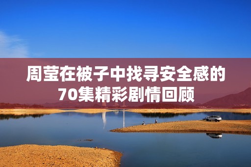周莹在被子中找寻安全感的70集精彩剧情回顾