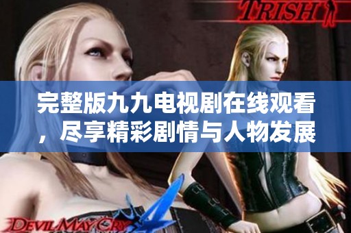 完整版九九电视剧在线观看，尽享精彩剧情与人物发展
