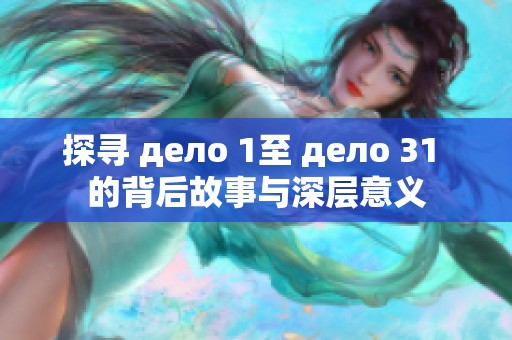 探寻 дело 1至 дело 31 的背后故事与深层意义