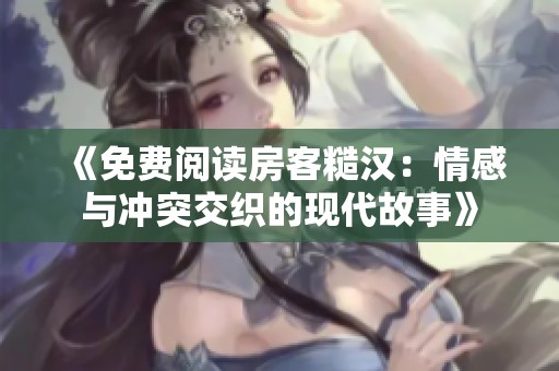 《免费阅读房客糙汉：情感与冲突交织的现代故事》