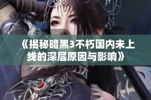 《揭秘暗黑3不朽国内未上线的深层原因与影响》