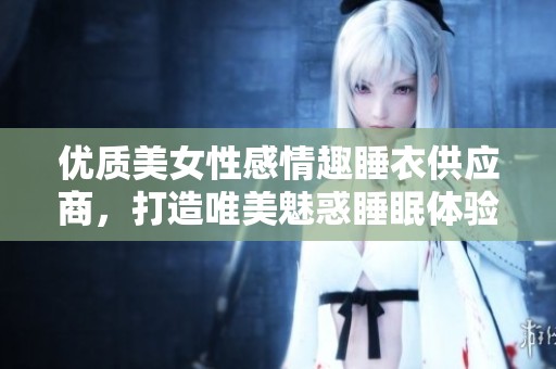 优质美女性感情趣睡衣供应商，打造唯美魅惑睡眠体验