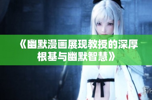 《幽默漫画展现教授的深厚根基与幽默智慧》
