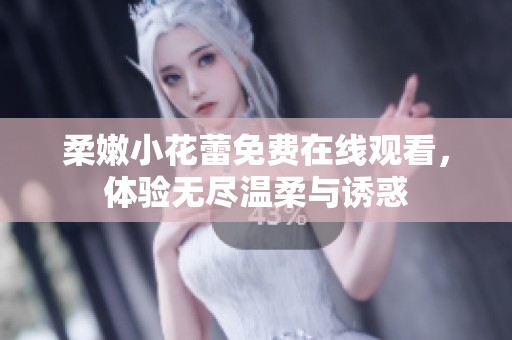 柔嫩小花蕾免费在线观看，体验无尽温柔与诱惑