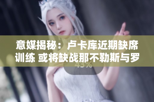 意媒揭秘：卢卡库近期缺席训练 或将缺战那不勒斯与罗马之战
