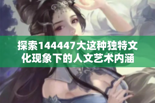 探索144447大这种独特文化现象下的人文艺术内涵