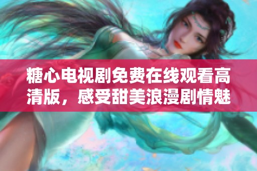 糖心电视剧免费在线观看高清版，感受甜美浪漫剧情魅力